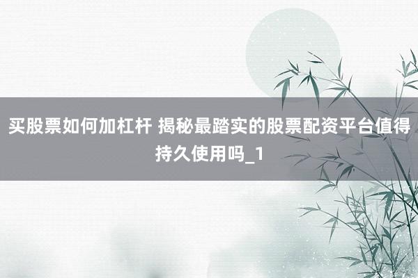 买股票如何加杠杆 揭秘最踏实的股票配资平台值得持久使用吗_1