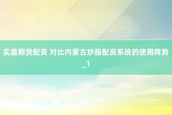 实盘期货配资 对比内蒙古炒股配资系统的使用阵势_1