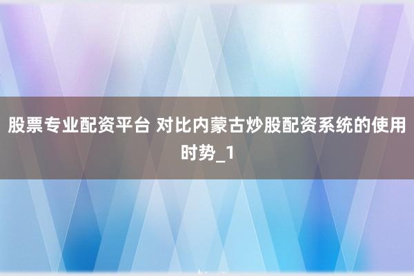 股票专业配资平台 对比内蒙古炒股配资系统的使用时势_1
