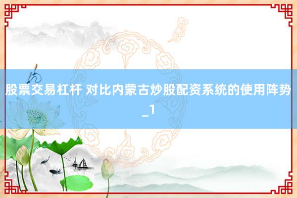 股票交易杠杆 对比内蒙古炒股配资系统的使用阵势_1