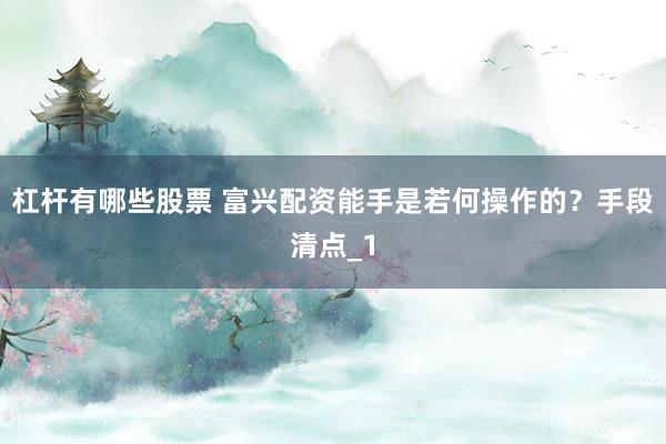 杠杆有哪些股票 富兴配资能手是若何操作的？手段清点_1