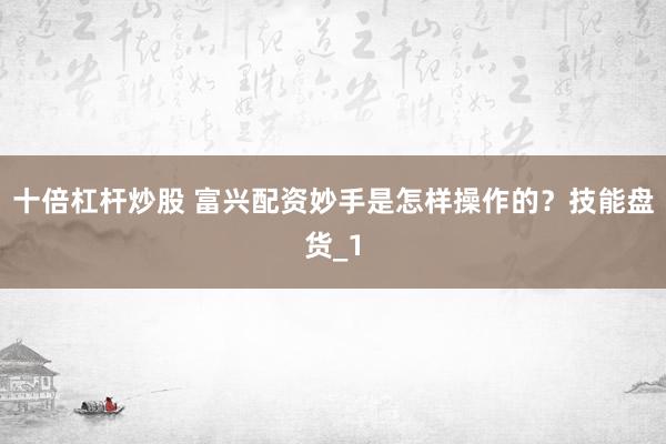十倍杠杆炒股 富兴配资妙手是怎样操作的？技能盘货_1