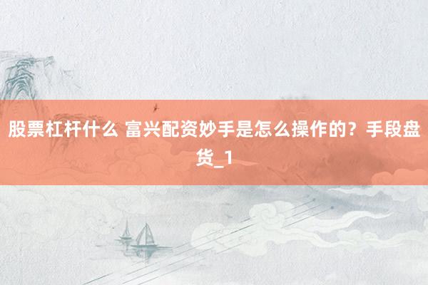 股票杠杆什么 富兴配资妙手是怎么操作的？手段盘货_1