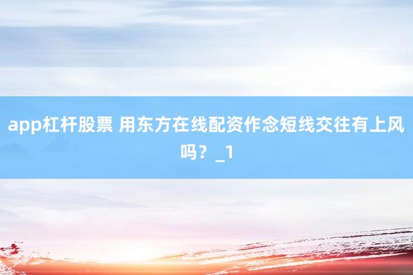 app杠杆股票 用东方在线配资作念短线交往有上风吗？_1