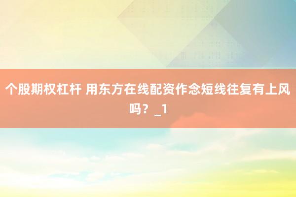 个股期权杠杆 用东方在线配资作念短线往复有上风吗？_1