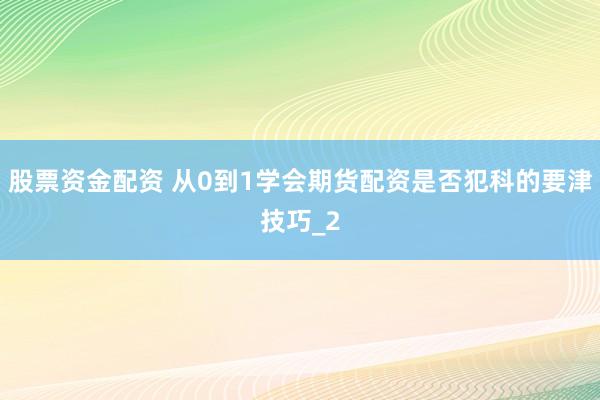股票资金配资 从0到1学会期货配资是否犯科的要津技巧_2