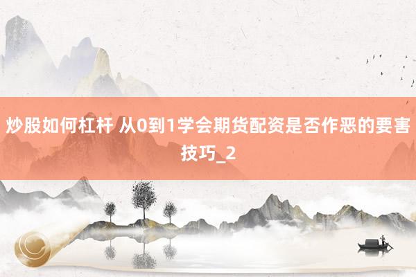 炒股如何杠杆 从0到1学会期货配资是否作恶的要害技巧_2