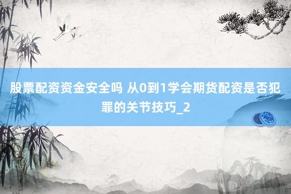 股票配资资金安全吗 从0到1学会期货配资是否犯罪的关节技巧_2