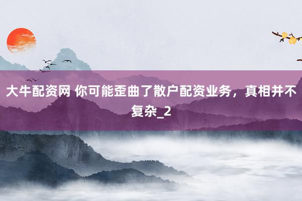 大牛配资网 你可能歪曲了散户配资业务，真相并不复杂_2