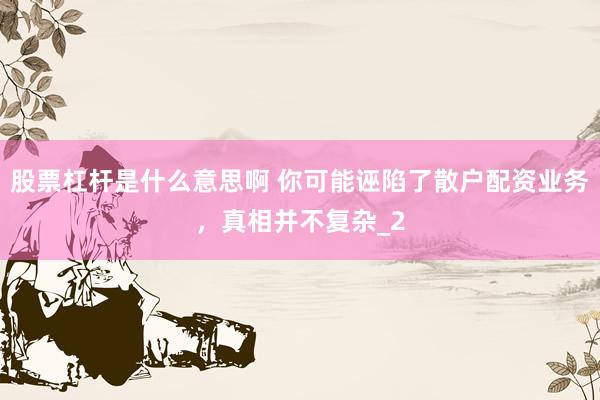 股票杠杆是什么意思啊 你可能诬陷了散户配资业务，真相并不复杂_2