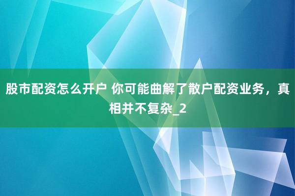 股市配资怎么开户 你可能曲解了散户配资业务，真相并不复杂_2