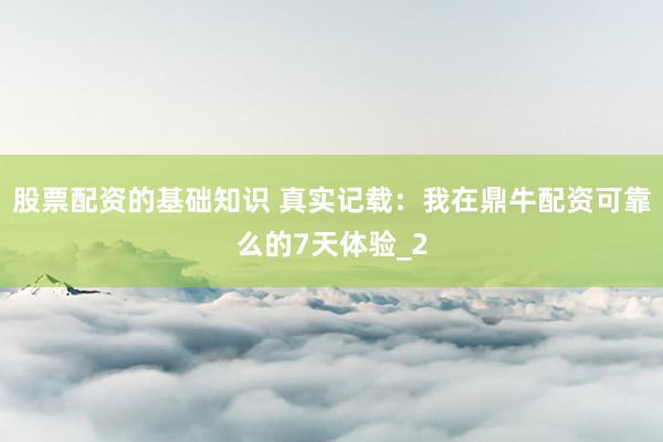 股票配资的基础知识 真实记载：我在鼎牛配资可靠么的7天体验_2