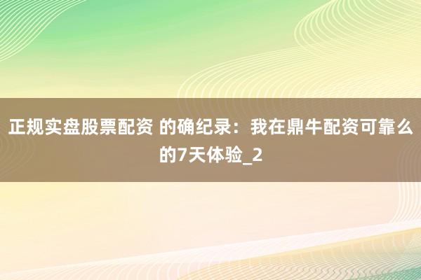 正规实盘股票配资 的确纪录：我在鼎牛配资可靠么的7天体验_2