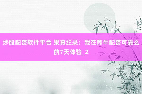 炒股配资软件平台 果真纪录：我在鼎牛配资可靠么的7天体验_2