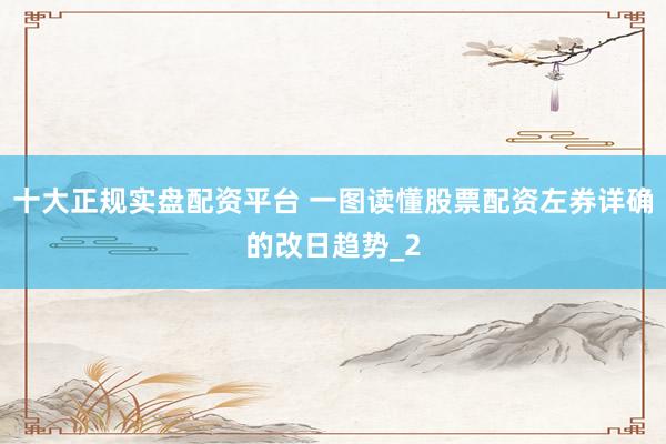 十大正规实盘配资平台 一图读懂股票配资左券详确的改日趋势_2