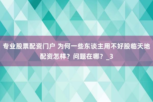 专业股票配资门户 为何一些东谈主用不好股临天地配资怎样？问题在哪？_3