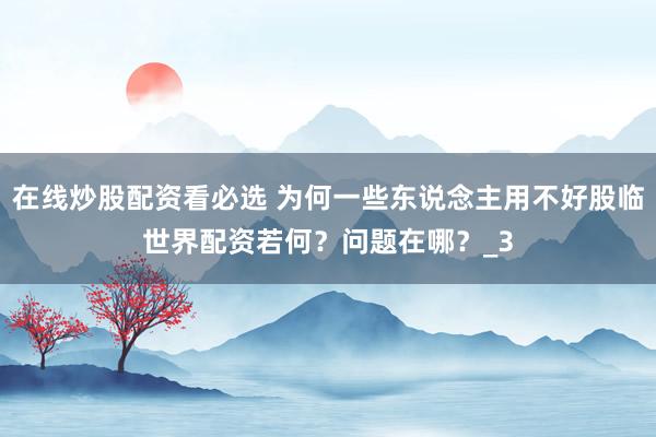 在线炒股配资看必选 为何一些东说念主用不好股临世界配资若何？问题在哪？_3