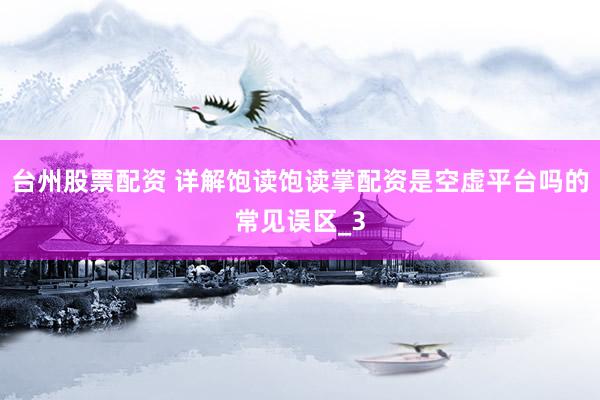 台州股票配资 详解饱读饱读掌配资是空虚平台吗的常见误区_3