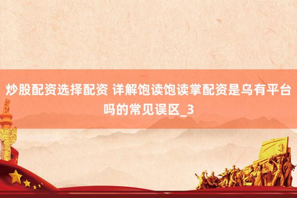 炒股配资选择配资 详解饱读饱读掌配资是乌有平台吗的常见误区_3