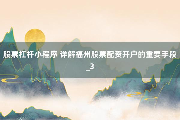 股票杠杆小程序 详解福州股票配资开户的重要手段_3