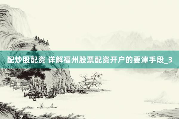 配炒股配资 详解福州股票配资开户的要津手段_3
