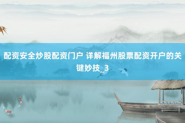 配资安全炒股配资门户 详解福州股票配资开户的关键妙技_3