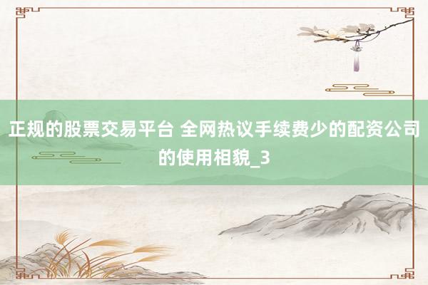 正规的股票交易平台 全网热议手续费少的配资公司的使用相貌_3