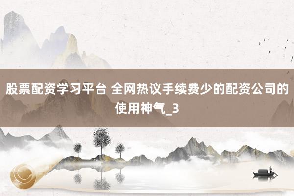 股票配资学习平台 全网热议手续费少的配资公司的使用神气_3