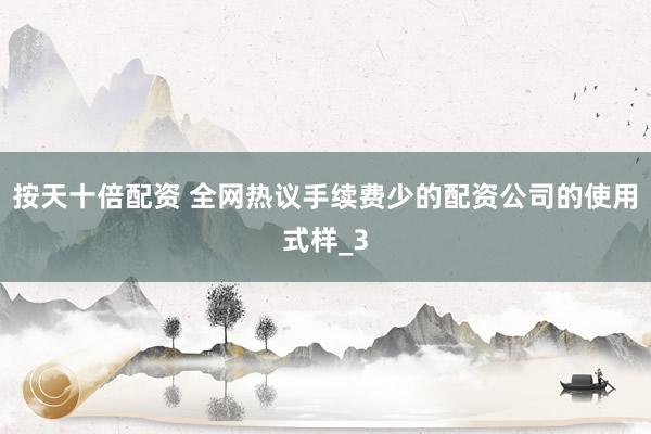 按天十倍配资 全网热议手续费少的配资公司的使用式样_3