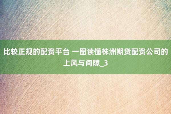 比较正规的配资平台 一图读懂株洲期货配资公司的上风与间隙_3
