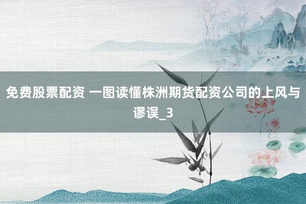免费股票配资 一图读懂株洲期货配资公司的上风与谬误_3