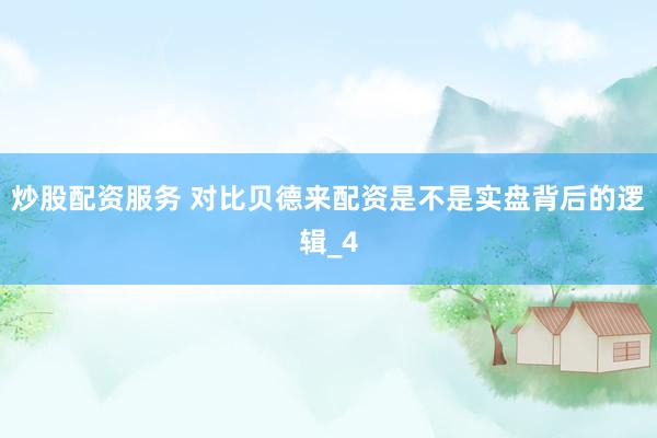 炒股配资服务 对比贝德来配资是不是实盘背后的逻辑_4