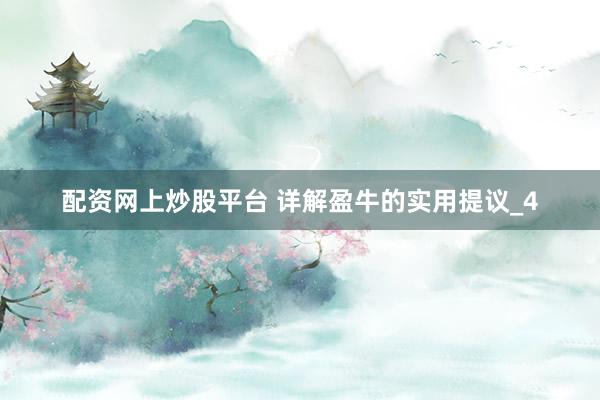 配资网上炒股平台 详解盈牛的实用提议_4