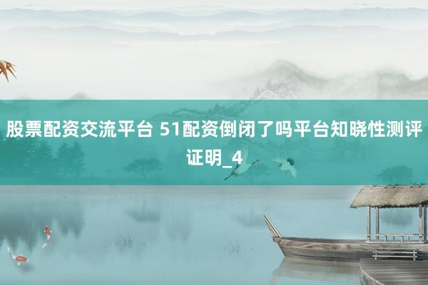 股票配资交流平台 51配资倒闭了吗平台知晓性测评证明_4