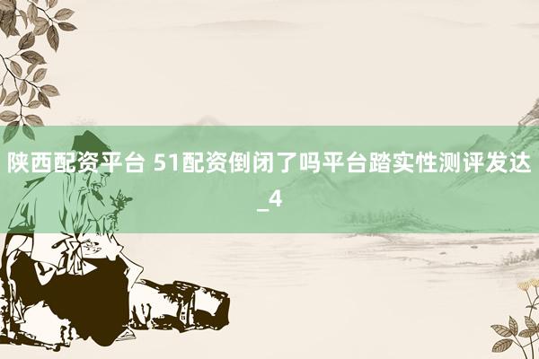 陕西配资平台 51配资倒闭了吗平台踏实性测评发达_4