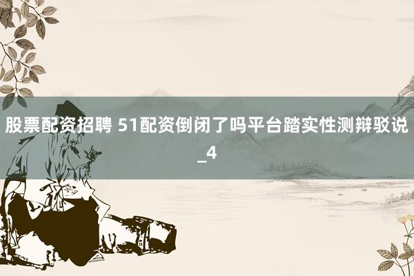 股票配资招聘 51配资倒闭了吗平台踏实性测辩驳说_4