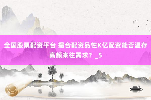 全国股票配资平台 撮合配资品性K亿配资能否温存高频来往需求？_5