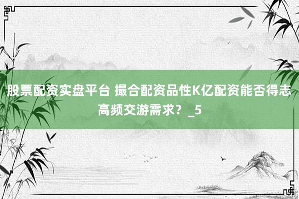 股票配资实盘平台 撮合配资品性K亿配资能否得志高频交游需求？_5