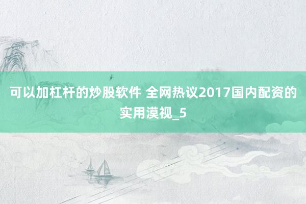 可以加杠杆的炒股软件 全网热议2017国内配资的实用漠视_5
