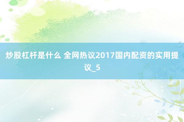炒股杠杆是什么 全网热议2017国内配资的实用提议_5