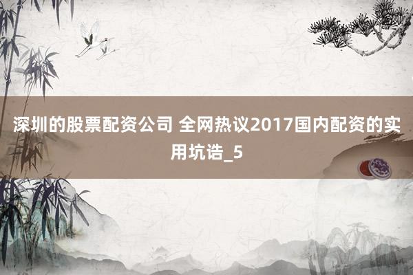 深圳的股票配资公司 全网热议2017国内配资的实用坑诰_5