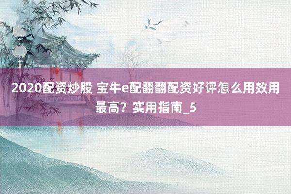 2020配资炒股 宝牛e配翻翻配资好评怎么用效用最高？实用指南_5
