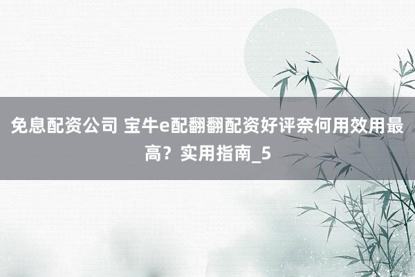 免息配资公司 宝牛e配翻翻配资好评奈何用效用最高？实用指南_5