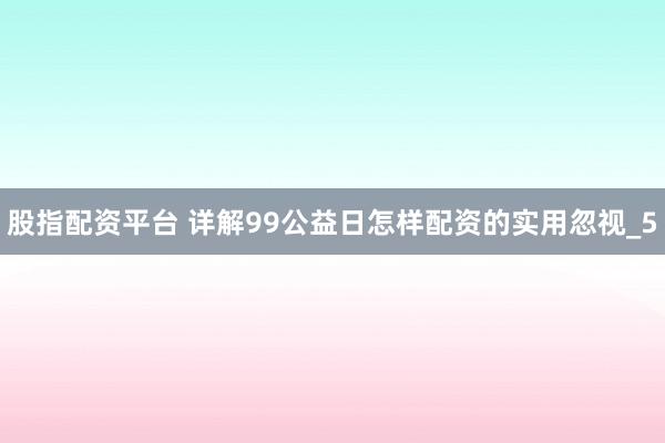 股指配资平台 详解99公益日怎样配资的实用忽视_5