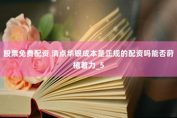 股票免费配资 清点华银成本是正规的配资吗能否莳植着力_5