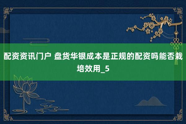 配资资讯门户 盘货华银成本是正规的配资吗能否栽培效用_5