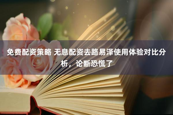 免费配资策略 无息配资去路易泽使用体验对比分析，论断恐慌了