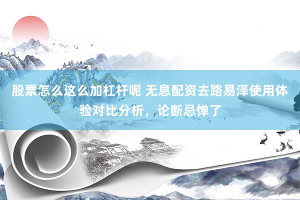 股票怎么这么加杠杆呢 无息配资去路易泽使用体验对比分析，论断忌惮了