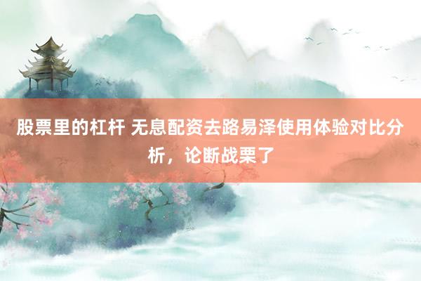 股票里的杠杆 无息配资去路易泽使用体验对比分析,论断战栗了