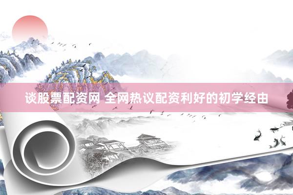 谈股票配资网 全网热议配资利好的初学经由